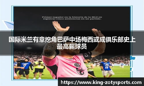 国际米兰有意挖角巴萨中场梅西或成俱乐部史上最高薪球员