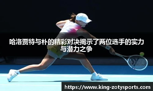 哈洛贾特与朴的精彩对决揭示了两位选手的实力与潜力之争