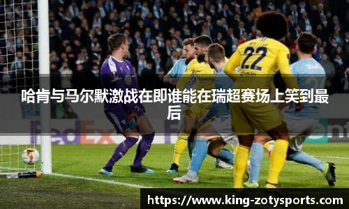 哈肯与马尔默激战在即谁能在瑞超赛场上笑到最后