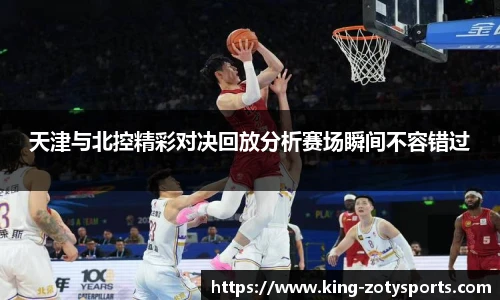 天津与北控精彩对决回放分析赛场瞬间不容错过