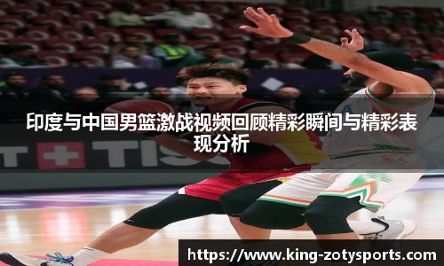 印度与中国男篮激战视频回顾精彩瞬间与精彩表现分析