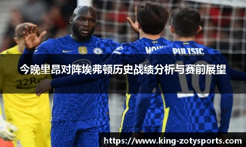 今晚里昂对阵埃弗顿历史战绩分析与赛前展望