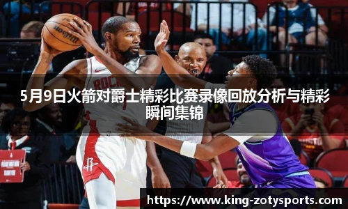 5月9日火箭对爵士精彩比赛录像回放分析与精彩瞬间集锦