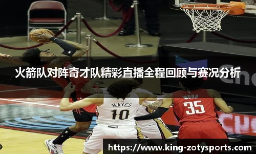 火箭队对阵奇才队精彩直播全程回顾与赛况分析
