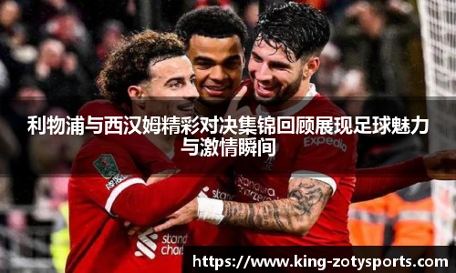 利物浦与西汉姆精彩对决集锦回顾展现足球魅力与激情瞬间