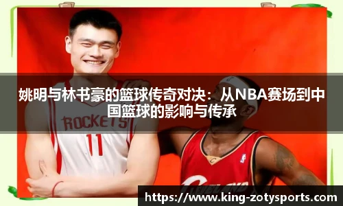 姚明与林书豪的篮球传奇对决：从NBA赛场到中国篮球的影响与传承
